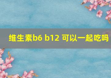 维生素b6 b12 可以一起吃吗